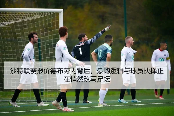 沙特联赛报价德布劳内背后，豪购逻辑与球员抉择正在悄然改写足坛