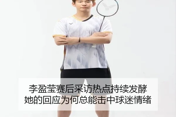 李盈莹赛后采访热点持续发酵 她的回应为何总能击中球迷情绪